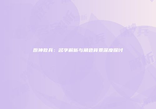 原神散兵：名字解析与角色背景深度探讨
