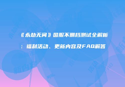 《永劫无间》国服不删档测试全解析：福利活动、更新内容及FAQ解答