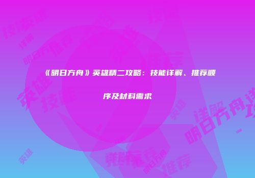 《明日方舟》英雄精二攻略：技能详解、推荐顺序及材料需求