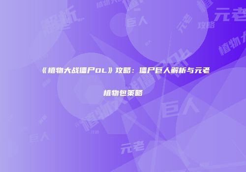 《植物大战僵尸OL》攻略：僵尸巨人解析与元老植物包策略