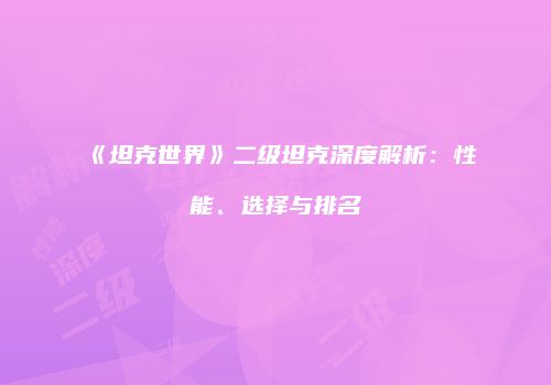 《坦克世界》二级坦克深度解析：性能、选择与排名
