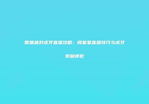 香肠派对虎牙直播攻略：周星星直播技巧与虎牙奖励领取