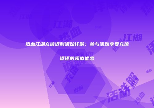 热血江湖充值返利活动详解：参与活动享受充值返还的超值优惠