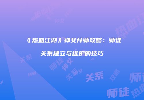 《热血江湖》神女拜师攻略：师徒关系建立与维护的技巧
