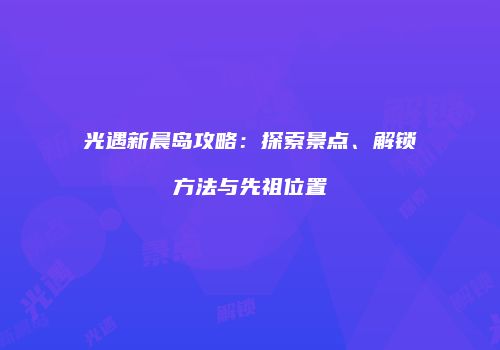 光遇新晨岛攻略：探索景点、解锁方法与先祖位置
