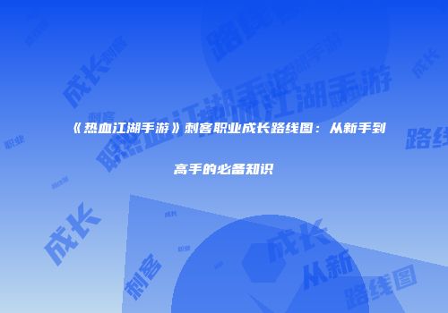 《热血江湖手游》刺客职业成长路线图：从新手到高手的必备知识