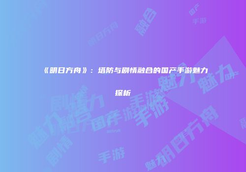 《明日方舟》：塔防与剧情融合的国产手游魅力探析