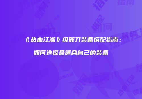 《热血江湖》级邪刀装备搭配指南:如何选择最适合自己的装备