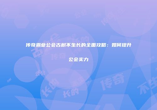 传奇霸业公会古树不生长的全面攻略：如何提升公会实力