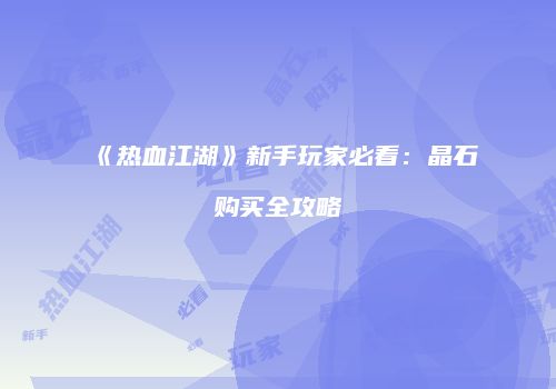《热血江湖》新手玩家必看：晶石购买全攻略