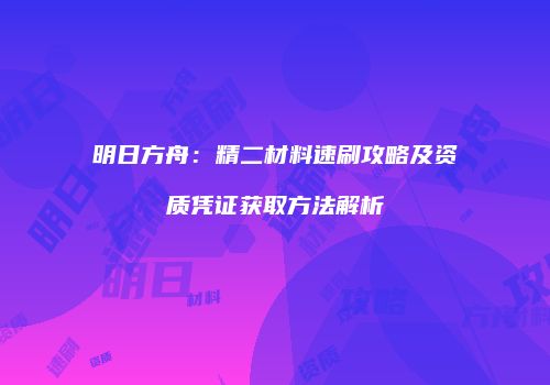 明日方舟：精二材料速刷攻略及资质凭证获取方法解析