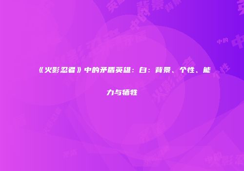 《火影忍者》中的矛盾英雄：白：背景、个性、能力与牺牲