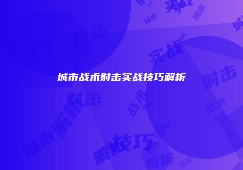 城市战术射击实战技巧解析