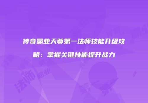 传奇霸业天尊第一法师技能升级攻略：掌握关键技能提升战力