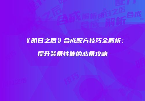 《明日之后》合成配方技巧全解析：提升装备性能的必备攻略