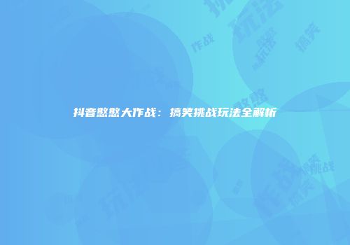 抖音憨憨大作战：搞笑挑战玩法全解析