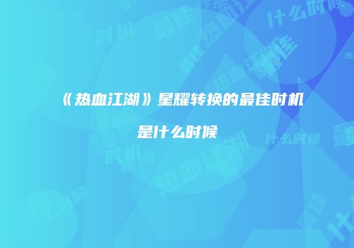 《热血江湖》星耀转换的最佳时机是什么时候