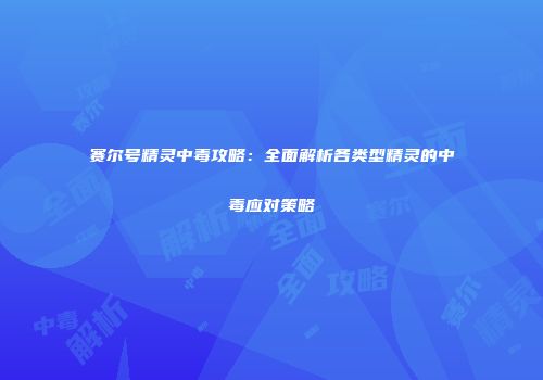 赛尔号精灵中毒攻略：全面解析各类型精灵的中毒应对策略