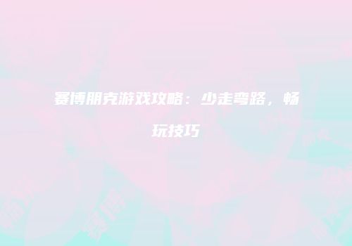 赛博朋克游戏攻略：少走弯路，畅玩技巧