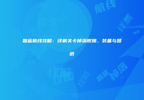 碧蓝航线攻略：详解关卡掉落舰娘、装备与图纸