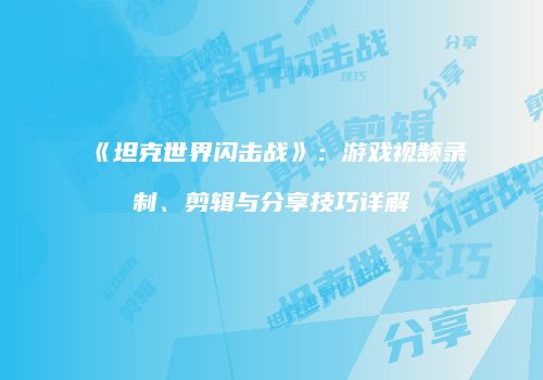 《坦克世界闪击战》：游戏视频录制、剪辑与分享技巧详解