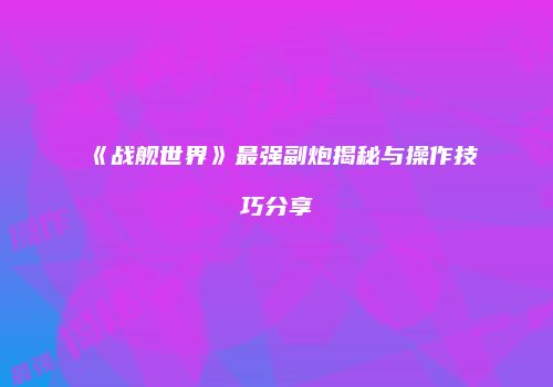 《战舰世界》最强副炮揭秘与操作技巧分享