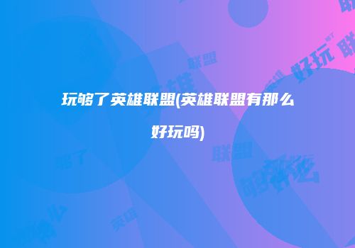 玩够了英雄联盟(英雄联盟有那么好玩吗)