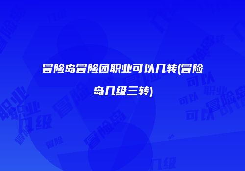 冒险岛冒险团职业可以几转(冒险岛几级三转)