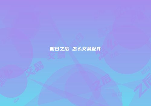 明日之后 怎么交易配件