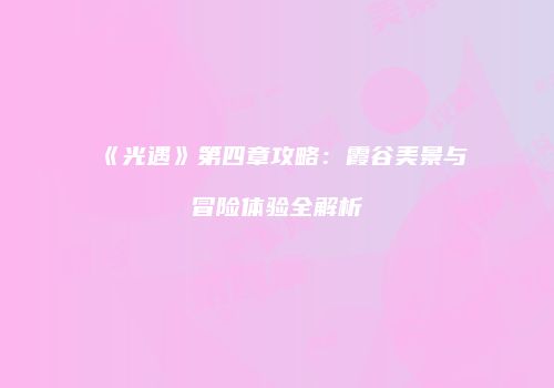 《光遇》第四章攻略：霞谷美景与冒险体验全解析