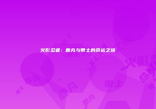 火影忍者：鹿丸与带土的命运之旅