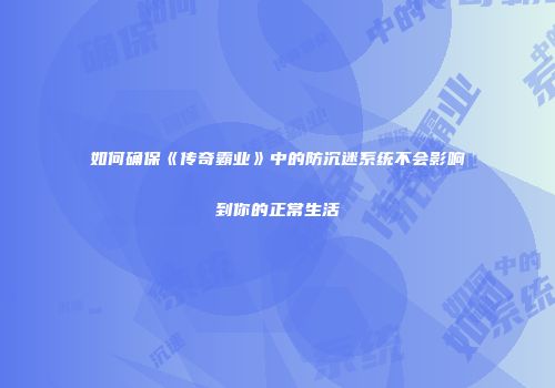 如何确保《传奇霸业》中的防沉迷系统不会影响到你的正常生活