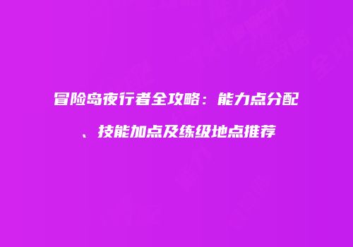 冒险岛夜行者全攻略：能力点分配、技能加点及练级地点推荐