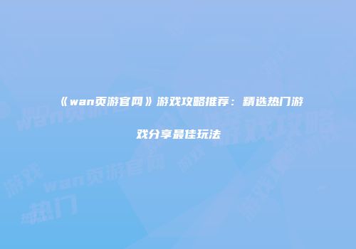 《wan页游官网》游戏攻略推荐:精选热门游戏分享最佳玩法