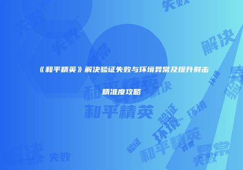 《和平精英》解决验证失败与环境异常及提升射击精准度攻略