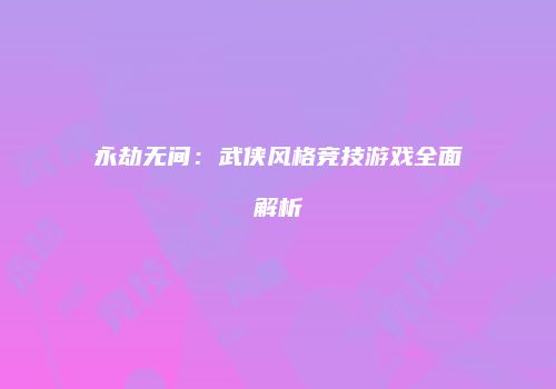永劫无间：武侠风格竞技游戏全面解析