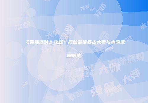 《香肠派对》攻略：揭秘最强暴击大师与本命武器测试