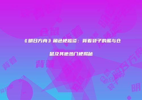 《明日方舟》角色梗趣谈：背着袋子的熊与仓鼠及其他热门梗揭秘