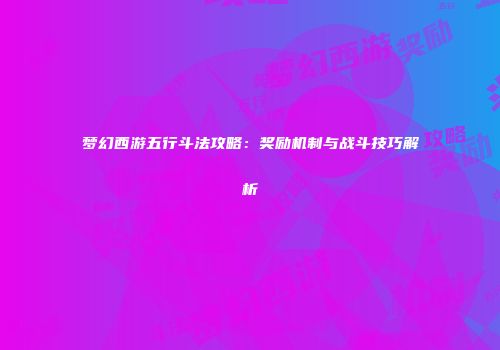 梦幻西游五行斗法攻略：奖励机制与战斗技巧解析