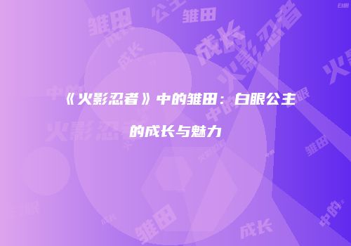 《火影忍者》中的雏田：白眼公主的成长与魅力