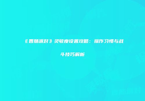 《香肠派对》灵敏度设置攻略：操作习惯与战斗技巧解析