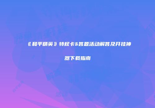 《和平精英》特权卡&答题活动解答及开挂神器下载指南