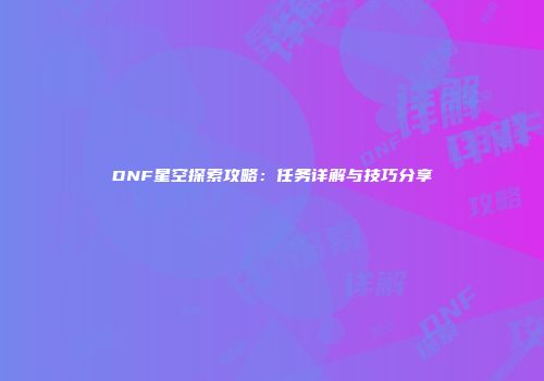 DNF星空探索攻略：任务详解与技巧分享