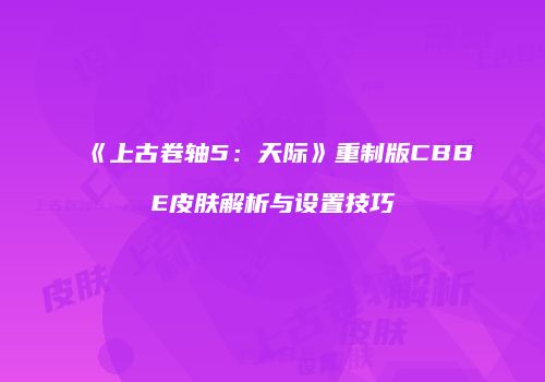 《上古卷轴5：天际》重制版CBBE皮肤解析与设置技巧