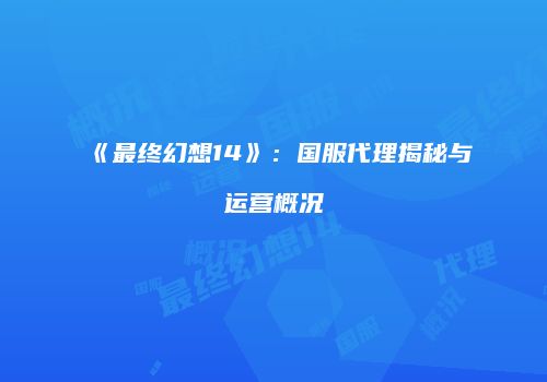 《最终幻想14》：国服代理揭秘与运营概况
