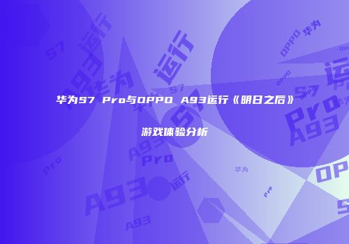华为S7 Pro与OPPO A93运行《明日之后》游戏体验分析