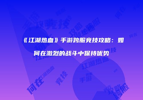 《江湖热血》手游跨服竞技攻略：如何在激烈的战斗中保持优势
