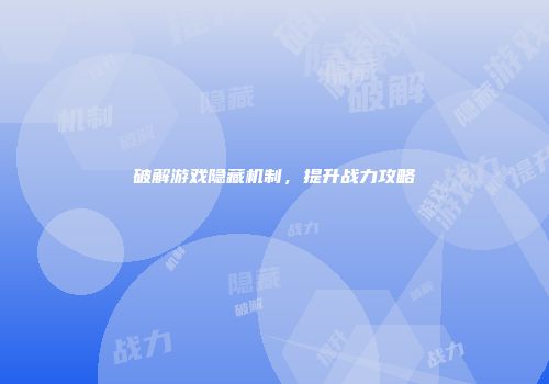 破解游戏隐藏机制，提升战力攻略