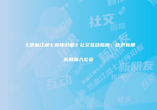《热血江湖七龙怀旧服》社交互动指南：结识新朋友和加入公会