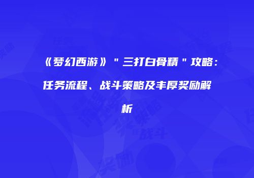 《梦幻西游》＂三打白骨精＂攻略：任务流程、战斗策略及丰厚奖励解析